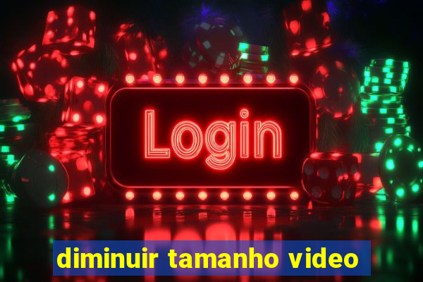 diminuir tamanho video